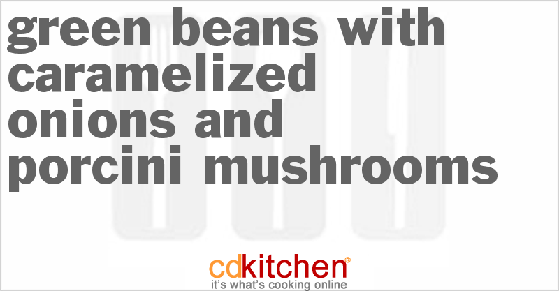 Green Beans With Caramelized Onions And Porcini Mushrooms - CDKitchen.com