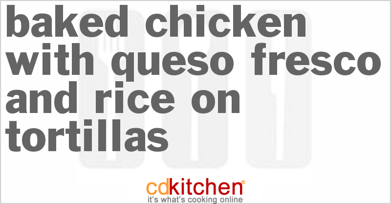 Baked Chicken With Queso Fresco And Rice On Tortillas - CDKitchen.com