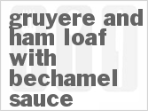 recipe for gruyere and ham loaf with bechamel sauce
