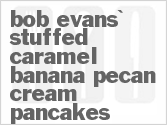 recipe for bob evans' stuffed caramel banana pecan cream pancakes