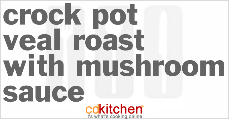 Crock Pot Veal Roast With Mushroom Sauce Recipe | CDKitchen.com