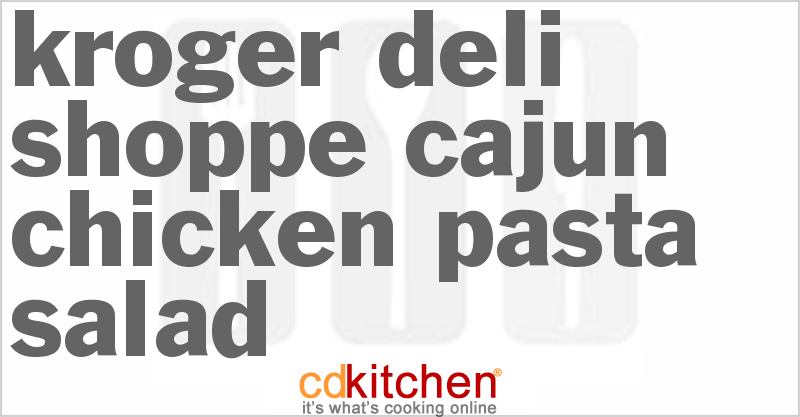 Kroger Deli Shoppe Cajun Chicken Pasta Salad - CDKitchen.com