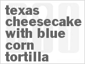 recipe for texas cheesecake with blue corn tortilla