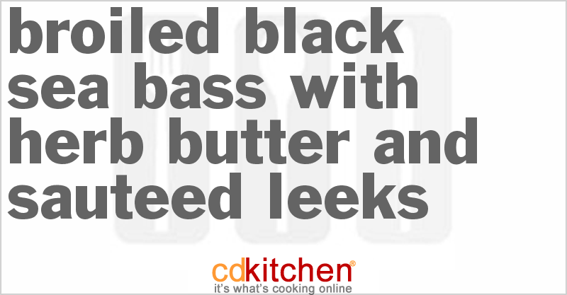 Broiled Black Sea Bass With Herb Butter And Sauteed Leeks - CDKitchen.com