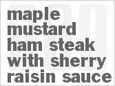 recipe for maple mustard ham steak with sherry-raisin sauce