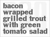 recipe for bacon wrapped grilled trout with green tomato salad