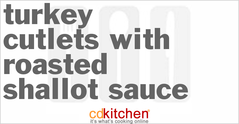 Turkey Cutlets With Roasted Shallot Sauce - CDKitchen.com