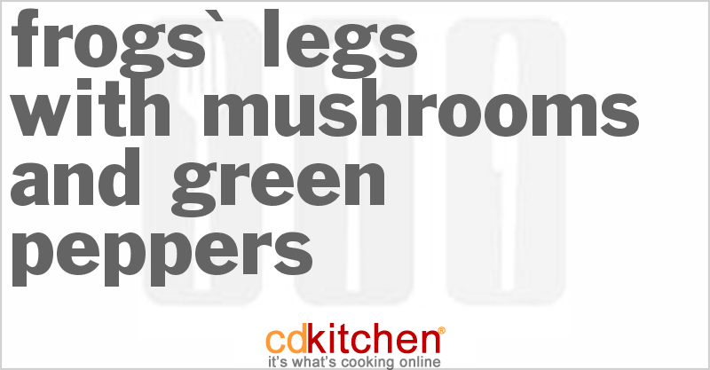 Frogs' Legs With Mushrooms And Green Peppers Recipe | CDKitchen.com