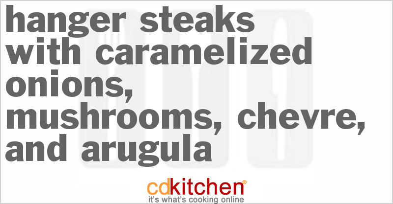 Hanger Steaks with Caramelized Onions, Mushrooms, Chevre, and Arugula - CDKitchen.com