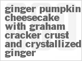 recipe for ginger-pumpkin cheesecake with graham cracker crust and crystallized ginger