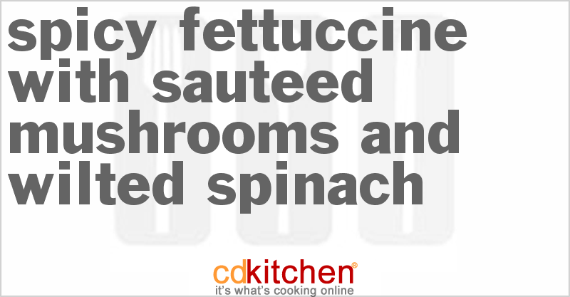 Spicy Fettuccine With Sauteed Mushrooms And Wilted Spinach - CDKitchen.com