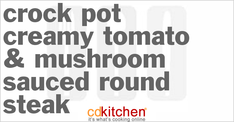 Creamy Crock Pot Tomato & Mushroom Sauced Round Steak Recipe ...