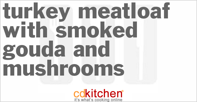 Turkey Meatloaf With Smoked Gouda And Mushrooms - CDKitchen.com