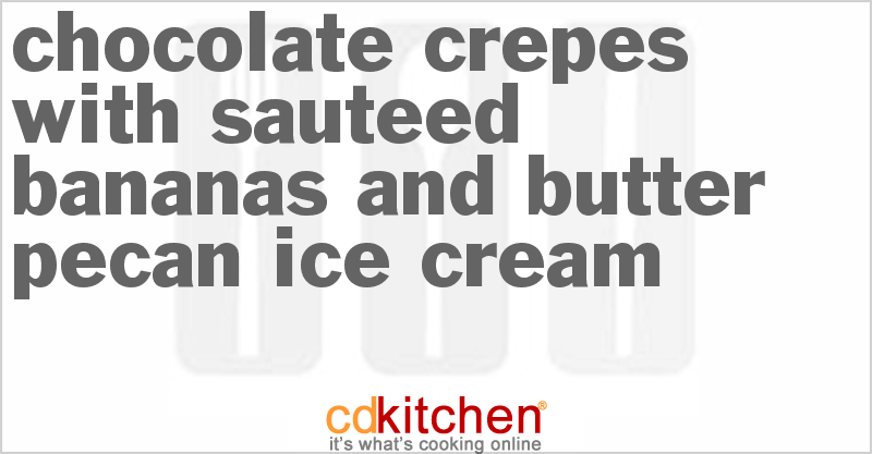 Chocolate Crepes With Sauteed Bananas And Butter Pecan Ice Cream - CDKitchen.com