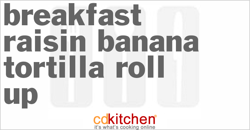 Breakfast Raisin-Banana Tortilla Roll-up - CDKitchen.com